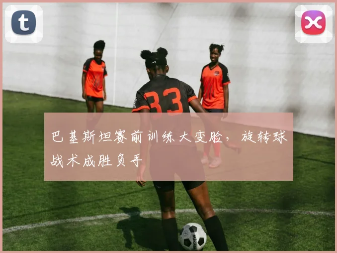巴基斯坦赛前训练大变脸，旋转球战术成胜负手