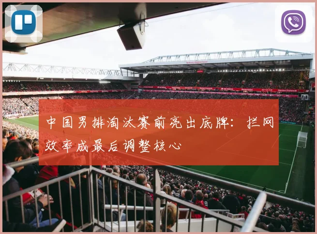 中国男排淘汰赛前亮出底牌:拦网效率成最后调整核心