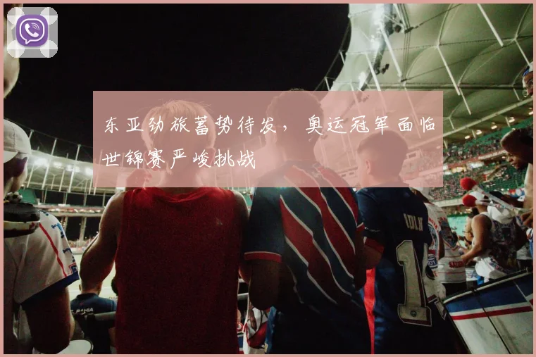 东亚劲旅蓄势待发，奥运冠军面临世锦赛严峻挑战
