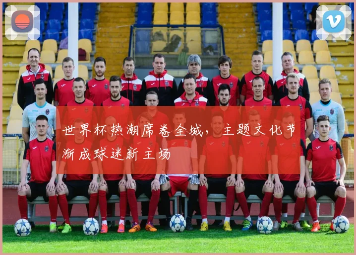 世界杯热潮席卷全城，主题文化节渐成球迷新主场 - 2026世界杯
