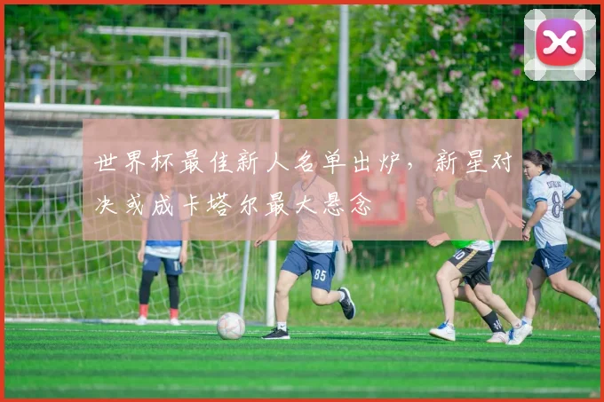 世界杯最佳新人名单出炉，新星对决或成卡塔尔最大悬念 - 2026世界杯