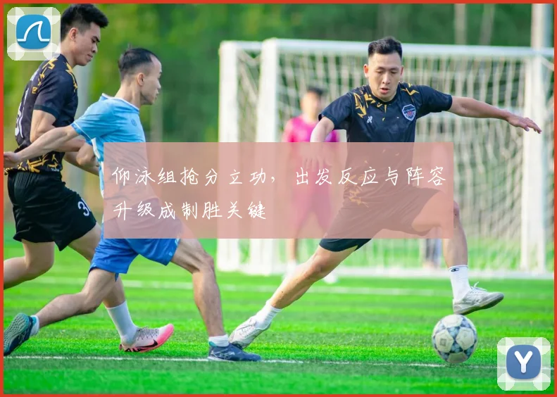 仰泳组抢分立功，出发反应与阵容升级成制胜关键 - 2026世界杯