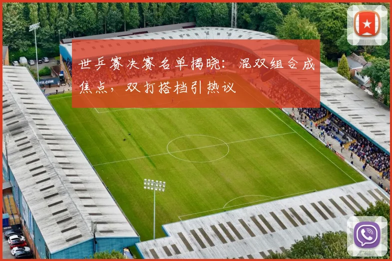 世乒赛决赛名单揭晓:混双组合成焦点,双打搭档引热议