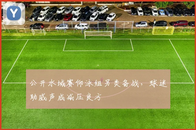 公开水域赛仰泳组另类备战，球迷助威声成减压良方 - 2026世界杯