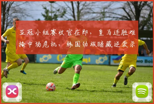 亚冠小组赛收官在即，皇马连胜难掩中场危机，韩国劲旅暗藏逆袭杀机 - 2026世界杯