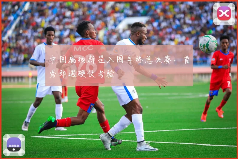 中国底线新星入围年终总决赛,首秀即遇硬仗考验