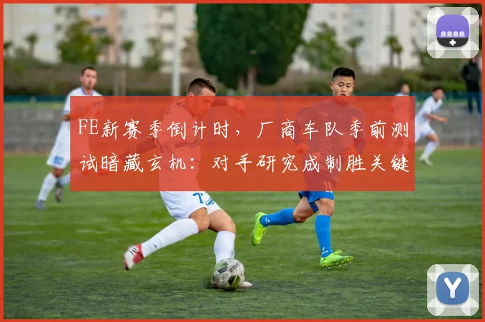 FE新赛季倒计时,厂商车队季前测试暗藏玄机:对手研究成制胜关键