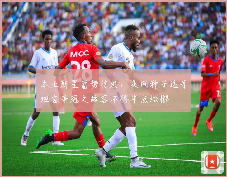 本土新星蓄势待发,美网种子选手坦言争冠之路容不得半点松懈