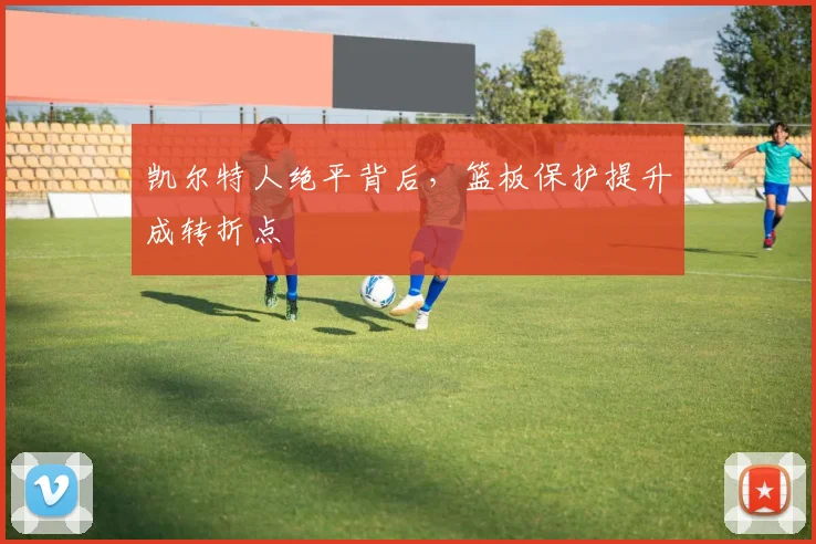 凯尔特人绝平背后，篮板保护提升成转折点 - 2026世界杯