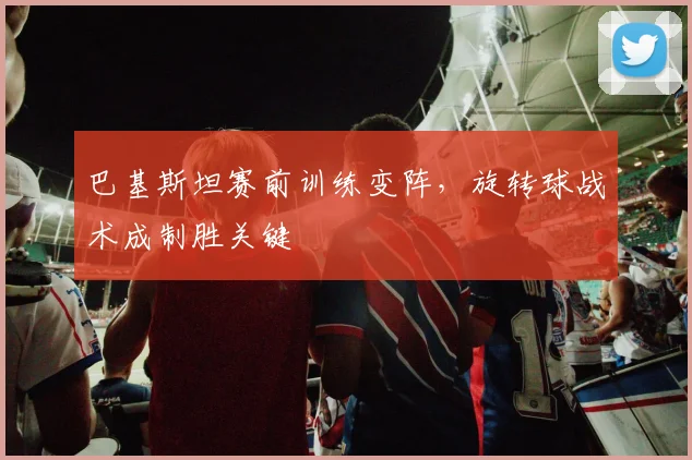 巴基斯坦赛前训练变阵，旋转球战术成制胜关键