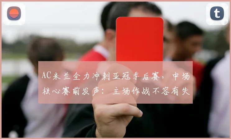 AC米兰全力冲刺亚冠季后赛，中场核心赛前发声：主场作战不容有失