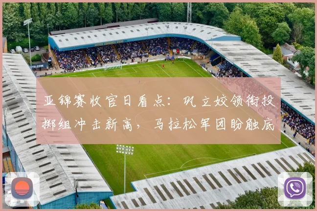 亚锦赛收官日看点：巩立姣领衔投掷组冲击新高，马拉松军团盼触底反弹 - 2026世界杯