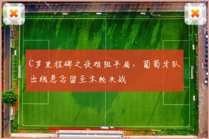 C罗里程碑之夜难阻平局，葡萄牙队出线悬念留至末轮决战