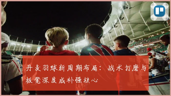 丹麦羽球新周期布局：战术打磨与板凳深度成补强核心 - 2026世界杯