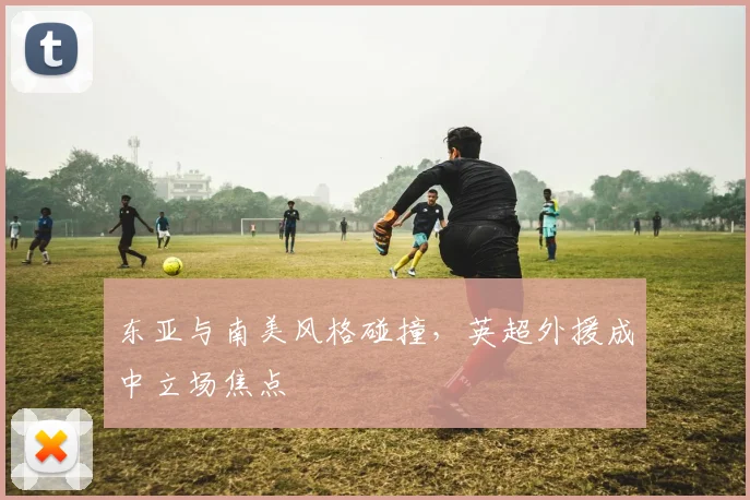 东亚与南美风格碰撞,英超外援成中立场焦点