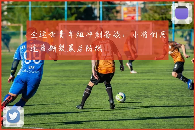 全运会青年组冲刺备战，小将们用速度撕裂最后防线 - 2026世界杯