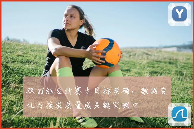 双打组合新赛季目标明确,数据变化与接发质量成关键突破口