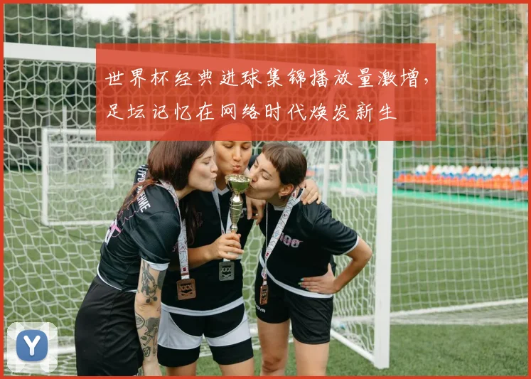 世界杯经典进球集锦播放量激增，足坛记忆在网络时代焕发新生 - 2026世界杯