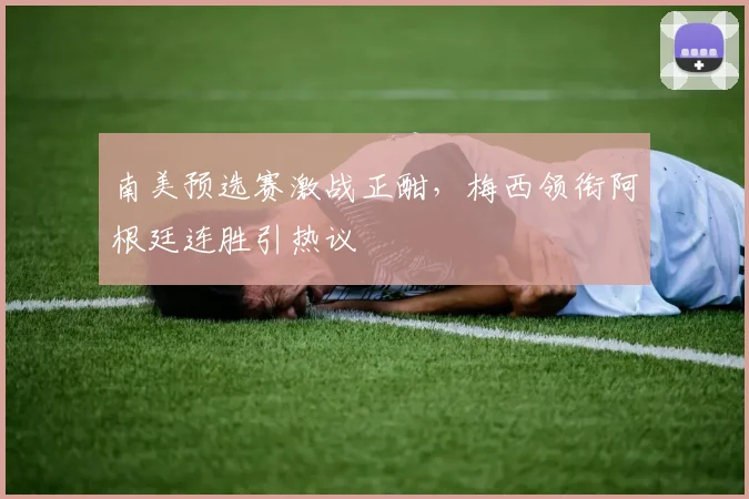 南美预选赛激战正酣，梅西领衔阿根廷连胜引热议