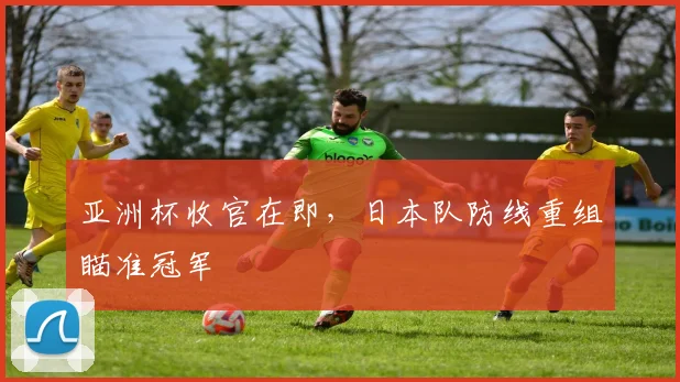 亚洲杯收官在即,日本队防线重组瞄准冠军