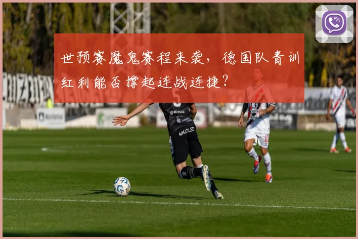 世预赛魔鬼赛程来袭,德国队青训红利能否撑起连战连捷?