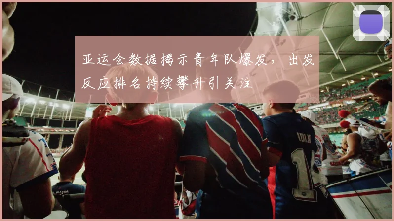亚运会数据揭示青年队爆发，出发反应排名持续攀升引关注 - 2026世界杯