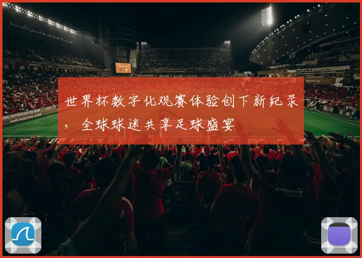 世界杯数字化观赛体验创下新纪录，全球球迷共享足球盛宴 - 2026世界杯