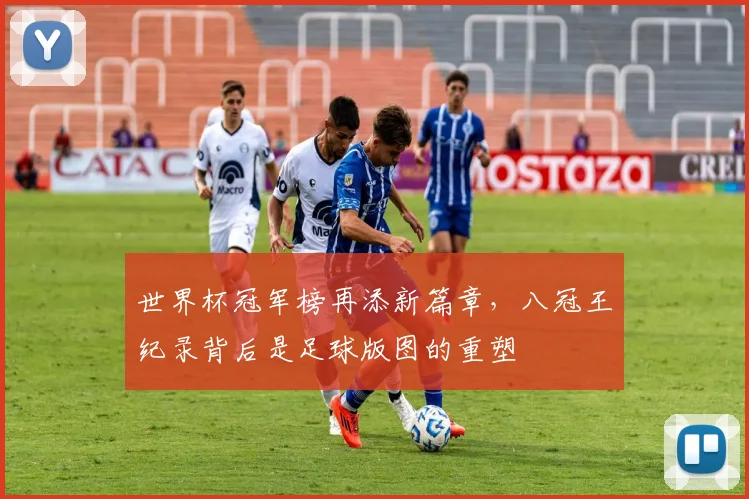 世界杯冠军榜再添新篇章,八冠王纪录背后是足球版图的重塑
