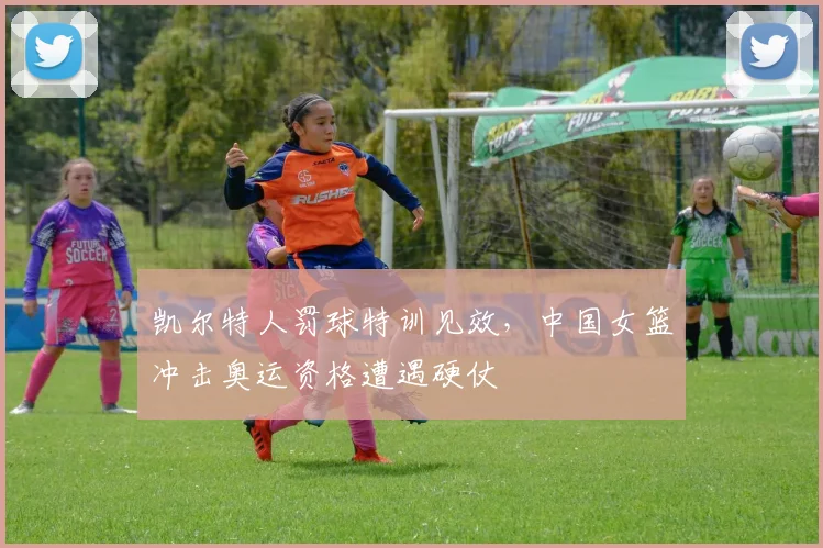 凯尔特人罚球特训见效，中国女篮冲击奥运资格遭遇硬仗 - 2026世界杯