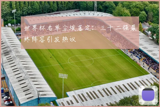世界杯名单尘埃落定:三十二强最终阵容引发热议