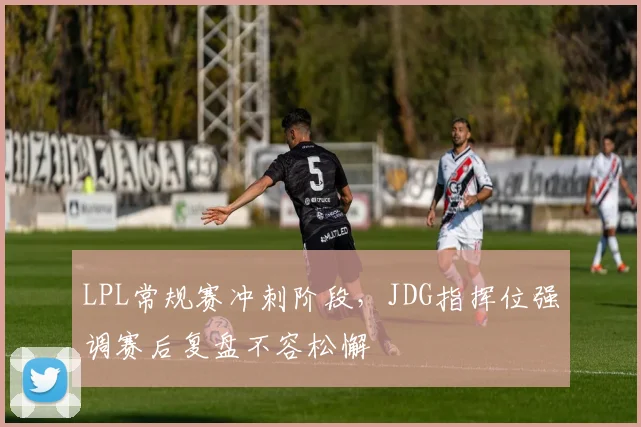 LPL常规赛冲刺阶段，JDG指挥位强调赛后复盘不容松懈