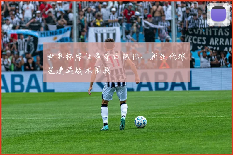 世界杯席位争夺白热化，新生代球星遭遇战术围剿