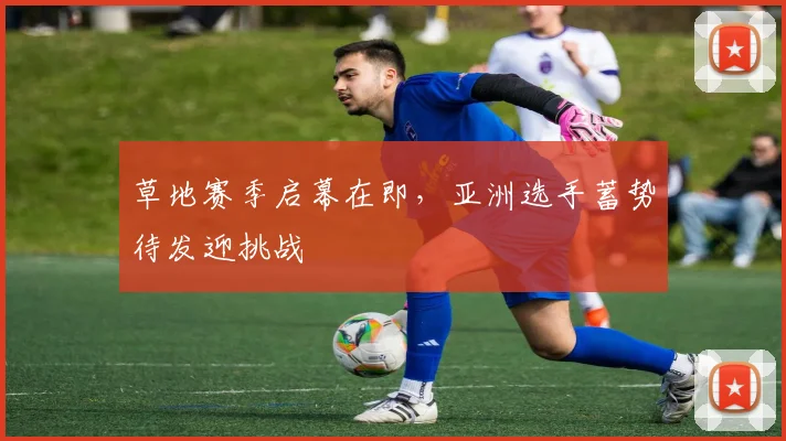 草地赛季启幕在即，亚洲选手蓄势待发迎挑战