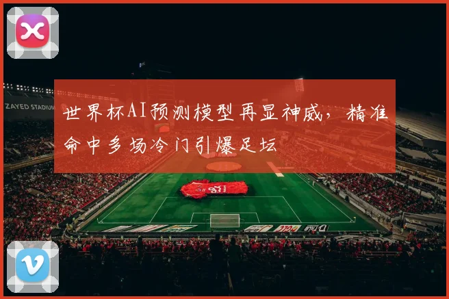世界杯AI预测模型再显神威，精准命中多场冷门引爆足坛