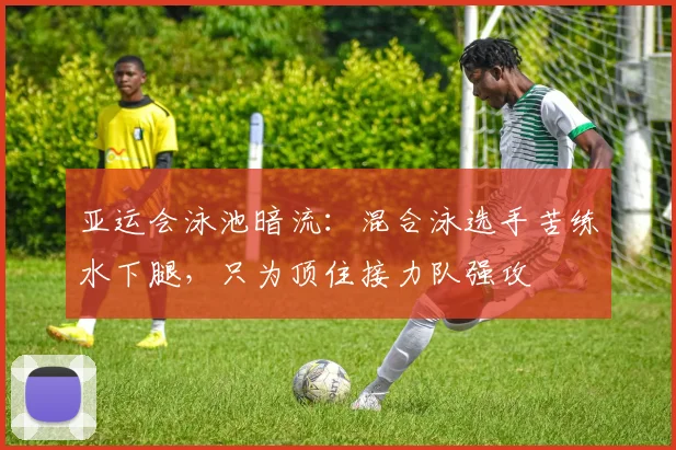 亚运会泳池暗流：混合泳选手苦练水下腿，只为顶住接力队强攻 - 2026世界杯