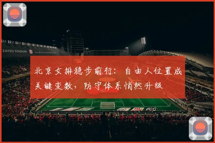 北京女排稳步前行：自由人位置成关键变数，防守体系悄然升级 - 2026世界杯