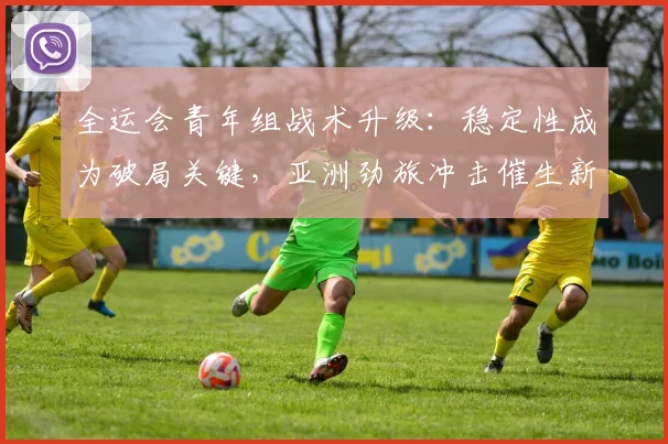 全运会青年组战术升级：稳定性成为破局关键，亚洲劲旅冲击催生新思路 - 2026世界杯