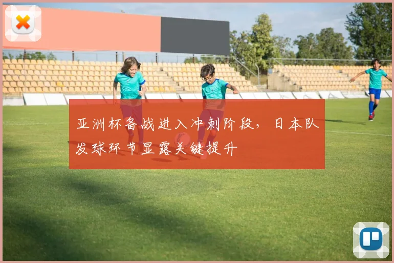亚洲杯备战进入冲刺阶段，日本队发球环节显露关键提升