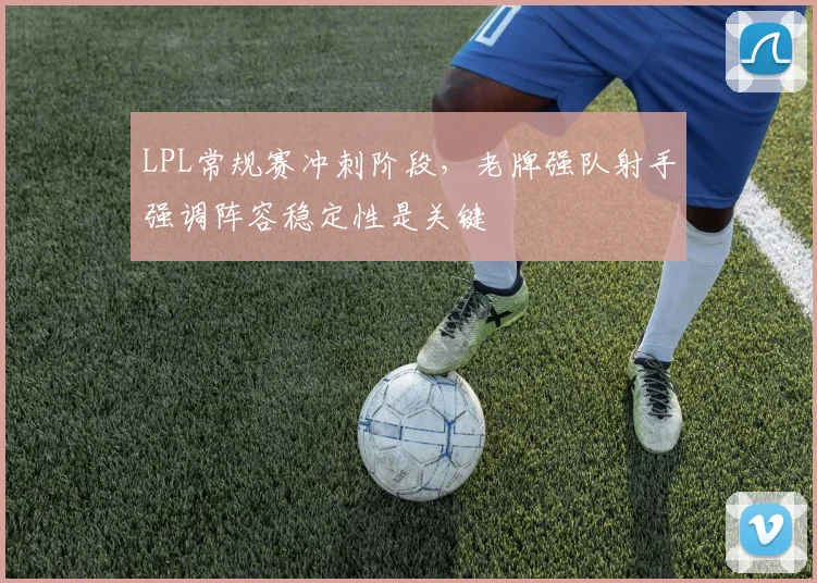LPL常规赛冲刺阶段,老牌强队射手强调阵容稳定性是关键