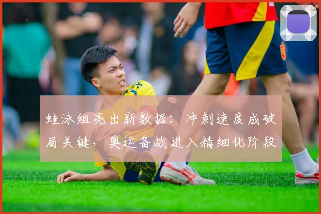 蛙泳组亮出新数据:冲刺速度成破局关键,奥运备战进入精细化阶段
