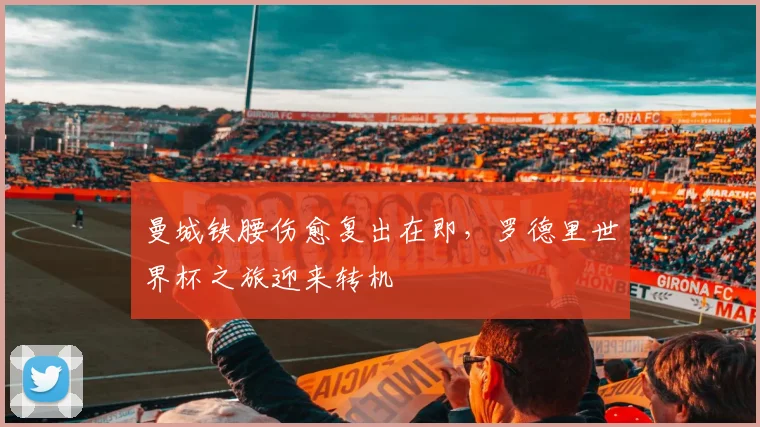 曼城铁腰伤愈复出在即，罗德里世界杯之旅迎来转机